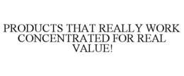 PRODUCTS THAT REALLY WORK CONCENTRATED FOR REAL VALUE! trademark