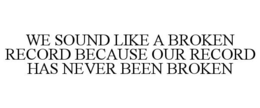 WE SOUND LIKE A BROKEN RECORD BECAUSE OUR RECORD HAS NEVER BEEN BROKEN trademark