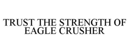 TRUST THE STRENGTH OF EAGLE CRUSHER trademark