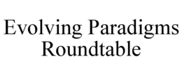 EVOLVING PARADIGMS ROUNDTABLE trademark