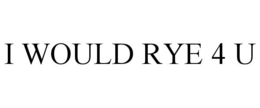 I WOULD RYE 4 U trademark