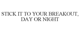 STICK IT TO YOUR BREAKOUT, DAY OR NIGHT trademark
