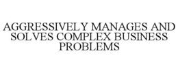 AGGRESSIVELY MANAGES AND SOLVES COMPLEX BUSINESS PROBLEMS trademark