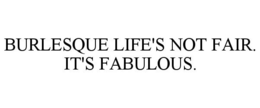 BURLESQUE LIFE'S NOT FAIR. IT'S FABULOUS. trademark