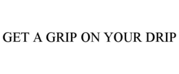 GET A GRIP ON YOUR DRIP trademark