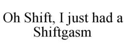 OH SHIFT, I JUST HAD A SHIFTGASM trademark