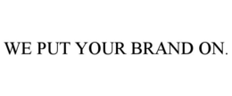WE PUT YOUR BRAND ON. trademark