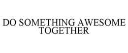 DO SOMETHING AWESOME TOGETHER trademark