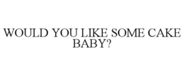 WOULD YOU LIKE SOME CAKE BABY? trademark