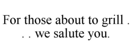 FOR THOSE ABOUT TO GRILL . . . WE SALUTE YOU. trademark