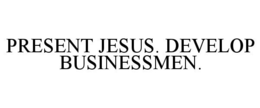 PRESENT JESUS. DEVELOP BUSINESSMEN. trademark
