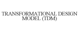 TRANSFORMATIONAL DESIGN MODEL (TDM) trademark