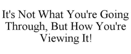 IT'S NOT WHAT YOU'RE GOING THROUGH, BUT HOW YOU'RE VIEWING IT! trademark