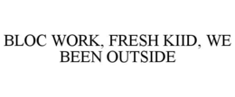 BLOC WORK, FRESH KIID, WE BEEN OUTSIDE trademark