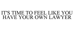 IT'S TIME TO FEEL LIKE YOU HAVE YOUR OWN LAWYER trademark