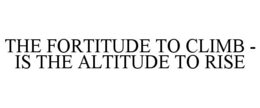 THE FORTITUDE TO CLIMB - IS THE ALTITUDE TO RISE trademark