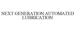 NEXT GENERATION AUTOMATED LUBRICATION trademark