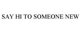 SAY HI TO SOMEONE NEW trademark