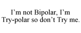 I'M NOT BIPOLAR, I'M TRY-POLAR SO DON'T TRY ME. trademark