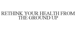 RETHINK YOUR HEALTH FROM THE GROUND UP trademark