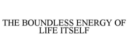 THE BOUNDLESS ENERGY OF LIFE ITSELF trademark