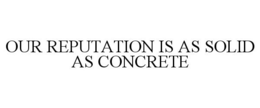 OUR REPUTATION IS AS SOLID AS CONCRETE trademark