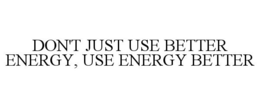 DON'T JUST USE BETTER ENERGY, USE ENERGY BETTER trademark