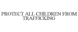 PROTECT ALL CHILDREN FROM TRAFFICKING trademark