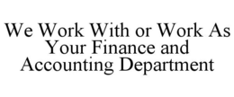 WE WORK WITH OR WORK AS YOUR FINANCE AND ACCOUNTING DEPARTMENT trademark