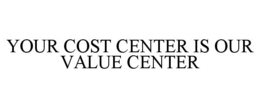 YOUR COST CENTER IS OUR VALUE CENTER trademark