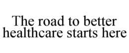 THE ROAD TO BETTER HEALTHCARE STARTS HERE trademark
