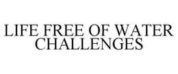 LIFE FREE OF WATER CHALLENGES trademark