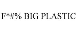 F*#% BIG PLASTIC trademark