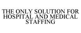THE ONLY SOLUTION FOR HOSPITAL AND MEDICAL STAFFING trademark
