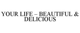 YOUR LIFE - BEAUTIFUL & DELICIOUS trademark