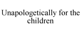 UNAPOLOGETICALLY FOR THE CHILDREN trademark