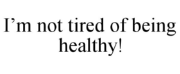 I'M NOT TIRED OF BEING HEALTHY! trademark