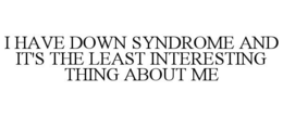 I HAVE DOWN SYNDROME AND IT'S THE LEAST INTERESTING THING ABOUT ME trademark