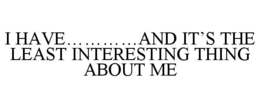 I HAVE............AND IT'S THE LEAST INTERESTING THING ABOUT ME trademark