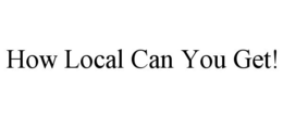 HOW LOCAL CAN YOU GET! trademark