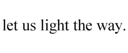 LET US LIGHT THE WAY. trademark