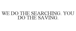 WE DO THE SEARCHING. YOU DO THE SAVING. trademark