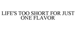 LIFE'S TOO SHORT FOR JUST ONE FLAVOR trademark