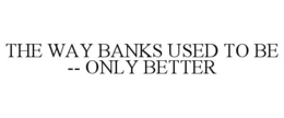 THE WAY BANKS USED TO BE -- ONLY BETTER trademark
