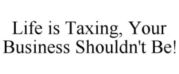 LIFE IS TAXING, YOUR BUSINESS SHOULDN'T BE! trademark