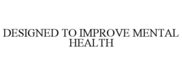DESIGNED TO IMPROVE MENTAL HEALTH trademark