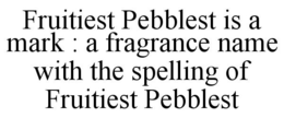FRUITIEST PEBBLEST IS A MARK : A FRAGRANCE NAME WITH THE SPELLING OF FRUITIEST PEBBLEST trademark