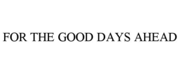 FOR THE GOOD DAYS AHEAD trademark
