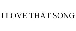 I LOVE THAT SONG trademark