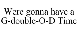 WERE GONNA HAVE A G-DOUBLE-O-D TIME trademark